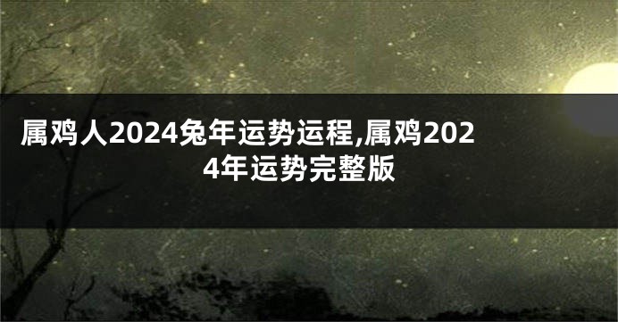 属鸡人2024兔年运势运程,属鸡2024年运势完整版