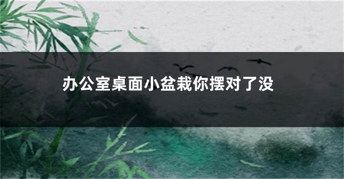 办公室桌面小盆栽你摆对了没