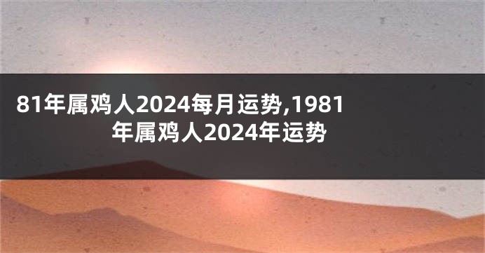 81年属鸡人2024每月运势,1981年属鸡人2024年运势