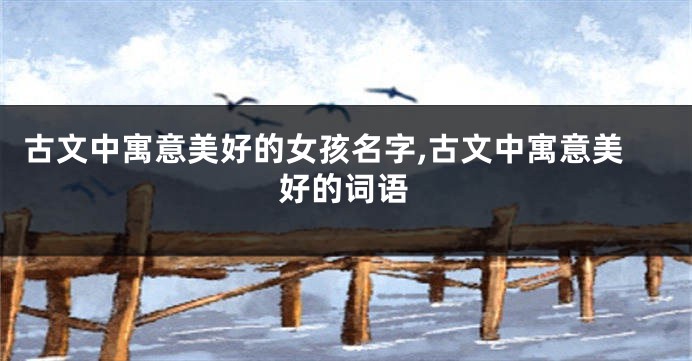 古文中寓意美好的女孩名字,古文中寓意美好的词语
