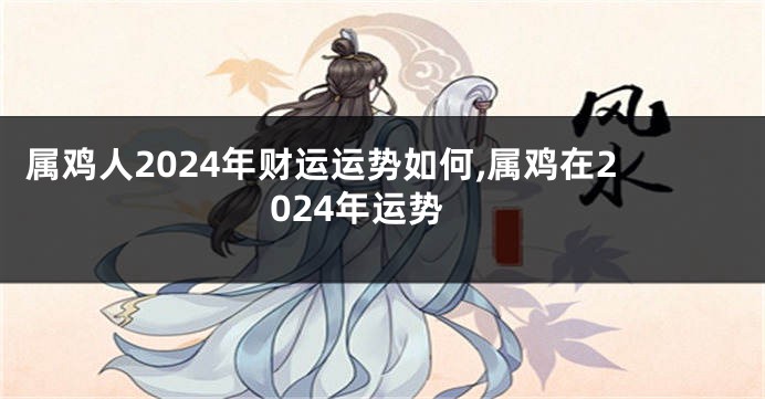 属鸡人2024年财运运势如何,属鸡在2024年运势