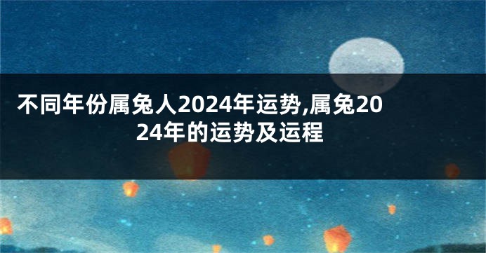 不同年份属兔人2024年运势,属兔2024年的运势及运程