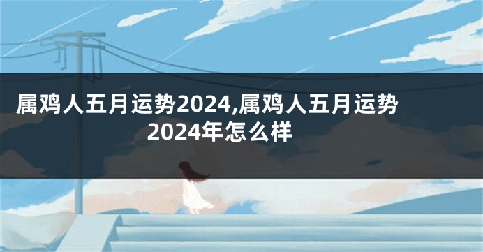 属鸡人五月运势2024,属鸡人五月运势2024年怎么样