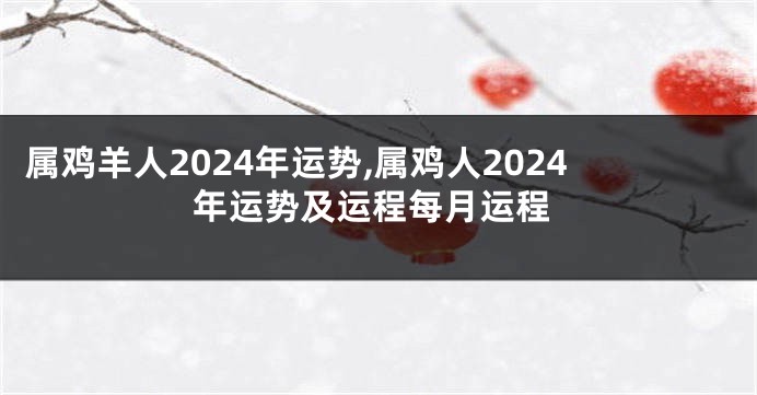属鸡羊人2024年运势,属鸡人2024年运势及运程每月运程