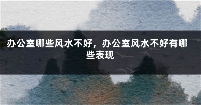 办公室哪些风水不好，办公室风水不好有哪些表现