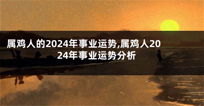 属鸡人的2024年事业运势,属鸡人2024年事业运势分析