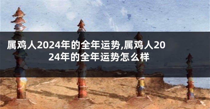 属鸡人2024年的全年运势,属鸡人2024年的全年运势怎么样