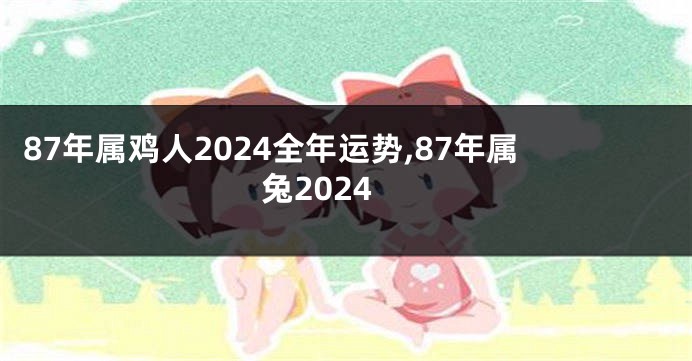 87年属鸡人2024全年运势,87年属兔2024