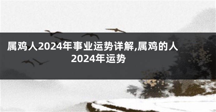 属鸡人2024年事业运势详解,属鸡的人2024年运势