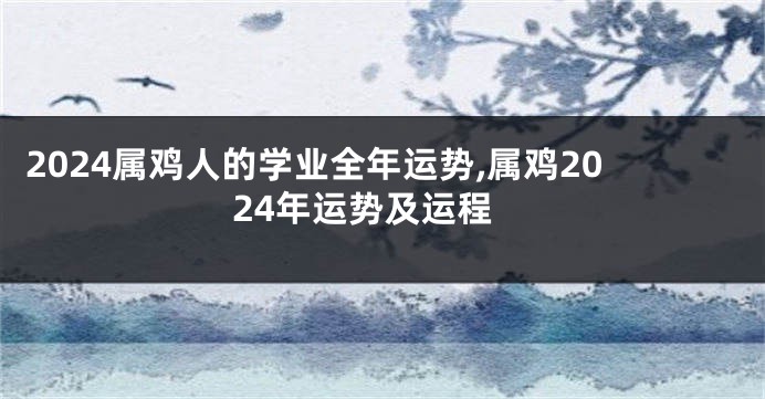 2024属鸡人的学业全年运势,属鸡2024年运势及运程
