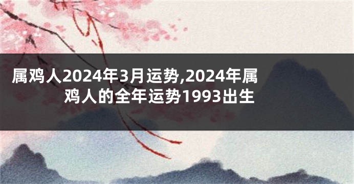 属鸡人2024年3月运势,2024年属鸡人的全年运势1993出生