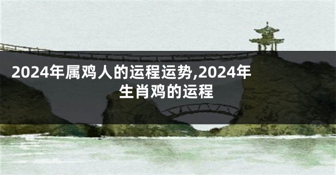 2024年属鸡人的运程运势,2024年生肖鸡的运程