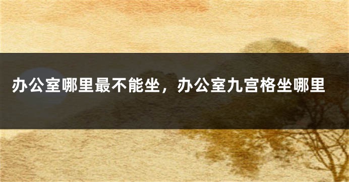 办公室哪里最不能坐，办公室九宫格坐哪里
