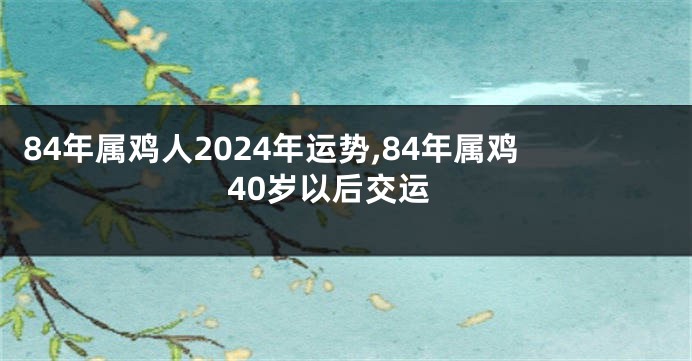 84年属鸡人2024年运势,84年属鸡40岁以后交运