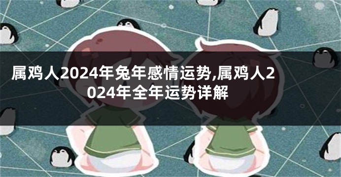 属鸡人2024年兔年感情运势,属鸡人2024年全年运势详解