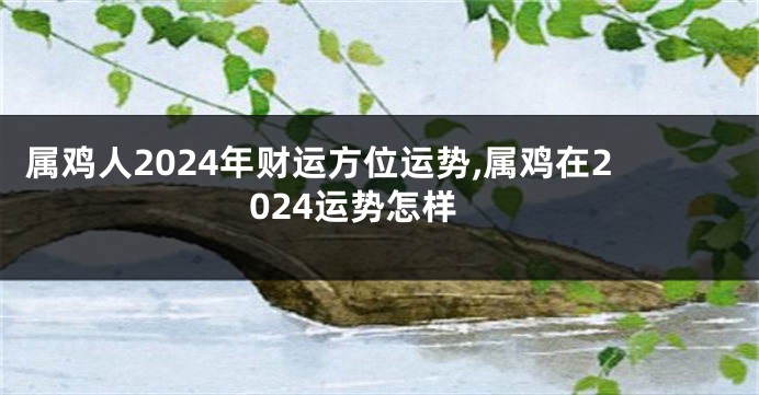 属鸡人2024年财运方位运势,属鸡在2024运势怎样