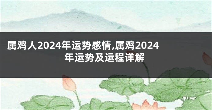 属鸡人2024年运势感情,属鸡2024年运势及运程详解