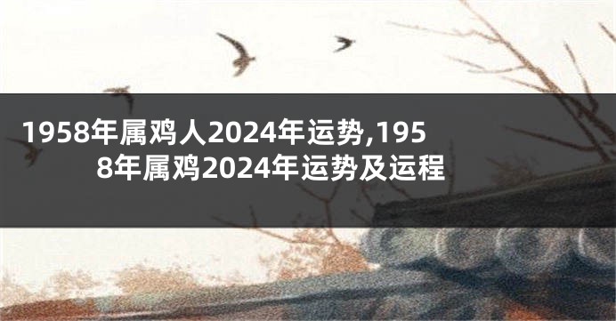 1958年属鸡人2024年运势,1958年属鸡2024年运势及运程