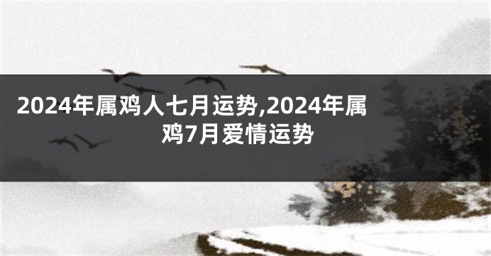 2024年属鸡人七月运势,2024年属鸡7月爱情运势