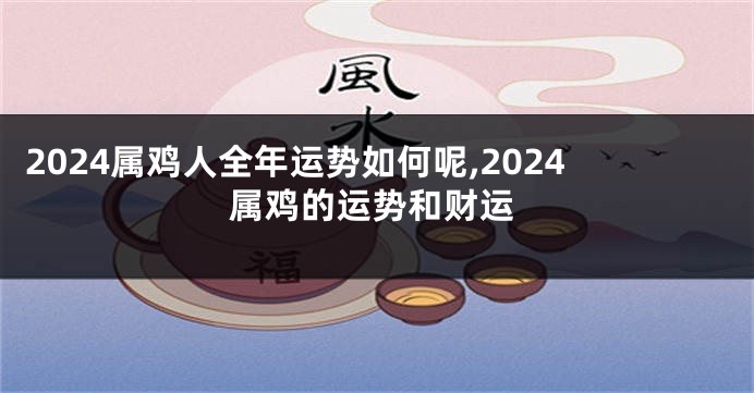 2024属鸡人全年运势如何呢,2024属鸡的运势和财运