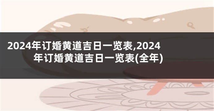 2024年订婚黄道吉日一览表,2024年订婚黄道吉日一览表(全年)