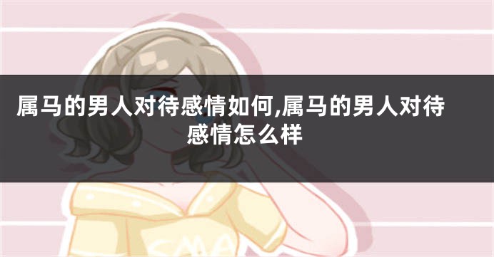 属马的男人对待感情如何,属马的男人对待感情怎么样