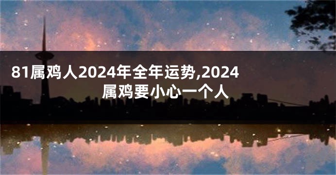 81属鸡人2024年全年运势,2024属鸡要小心一个人