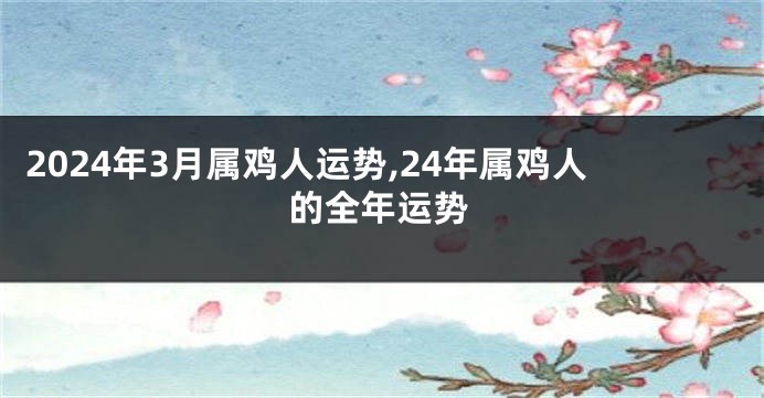 2024年3月属鸡人运势,24年属鸡人的全年运势
