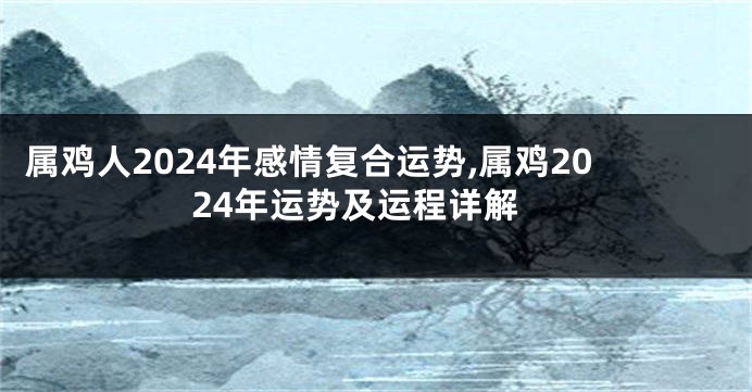 属鸡人2024年感情复合运势,属鸡2024年运势及运程详解