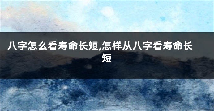 八字怎么看寿命长短,怎样从八字看寿命长短