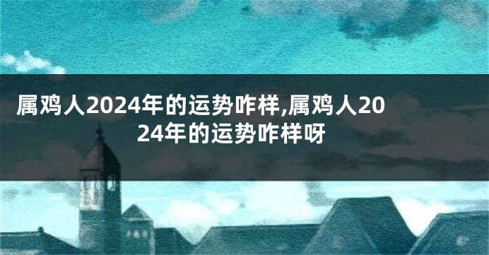 属鸡人2024年的运势咋样,属鸡人2024年的运势咋样呀