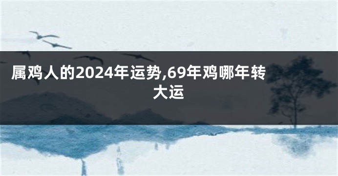 属鸡人的2024年运势,69年鸡哪年转大运