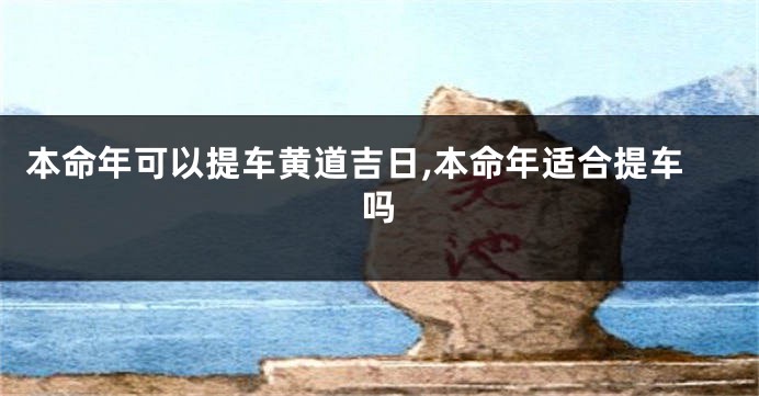 本命年可以提车黄道吉日,本命年适合提车吗