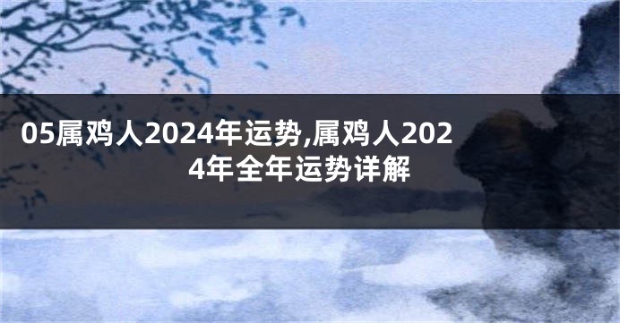 05属鸡人2024年运势,属鸡人2024年全年运势详解