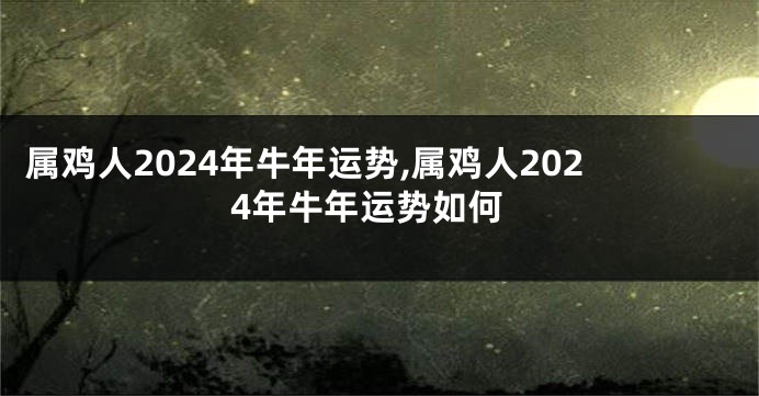 属鸡人2024年牛年运势,属鸡人2024年牛年运势如何