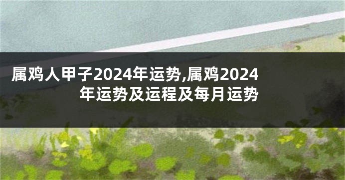 属鸡人甲子2024年运势,属鸡2024年运势及运程及每月运势