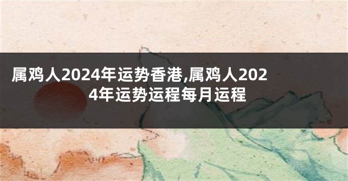属鸡人2024年运势香港,属鸡人2024年运势运程每月运程