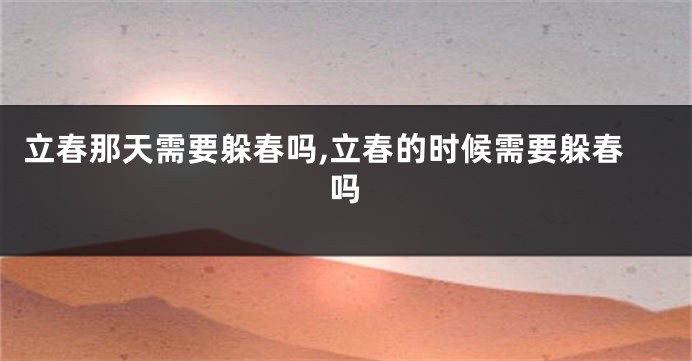 立春那天需要躲春吗,立春的时候需要躲春吗