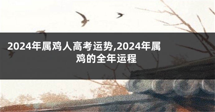 2024年属鸡人高考运势,2024年属鸡的全年运程