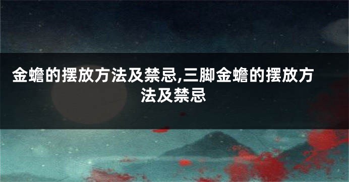 金蟾的摆放方法及禁忌,三脚金蟾的摆放方法及禁忌