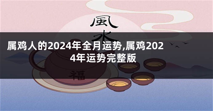 属鸡人的2024年全月运势,属鸡2024年运势完整版