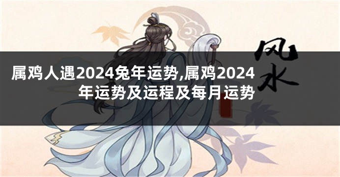 属鸡人遇2024兔年运势,属鸡2024年运势及运程及每月运势
