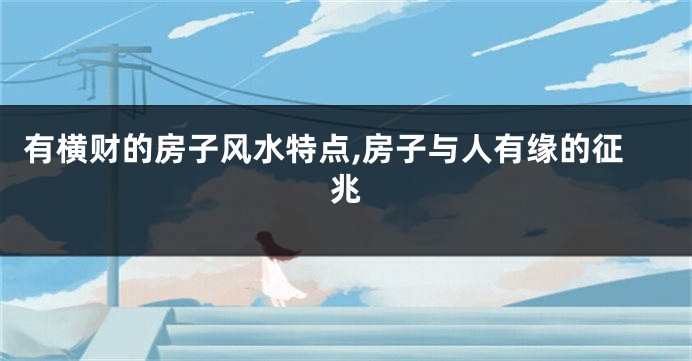 有横财的房子风水特点,房子与人有缘的征兆