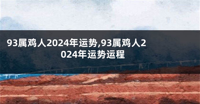 93属鸡人2024年运势,93属鸡人2024年运势运程