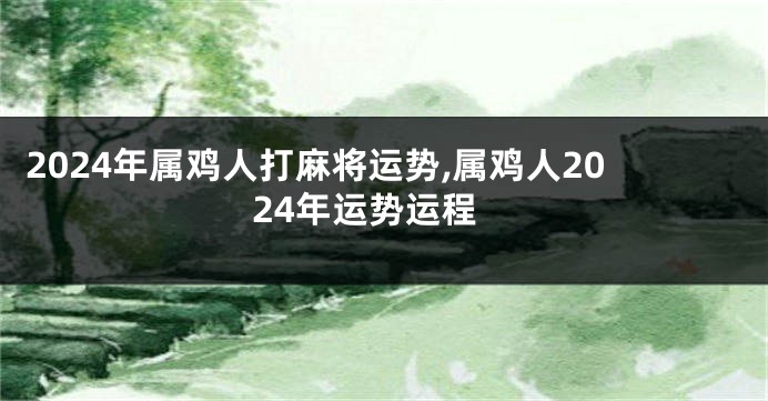2024年属鸡人打麻将运势,属鸡人2024年运势运程