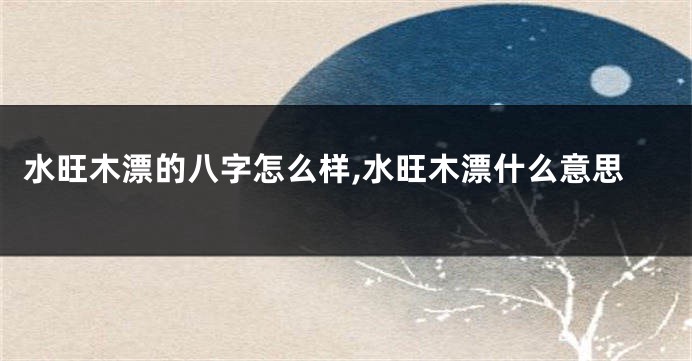 水旺木漂的八字怎么样,水旺木漂什么意思
