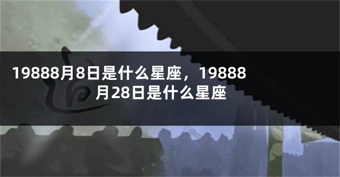 19888月8日是什么星座，19888月28日是什么星座