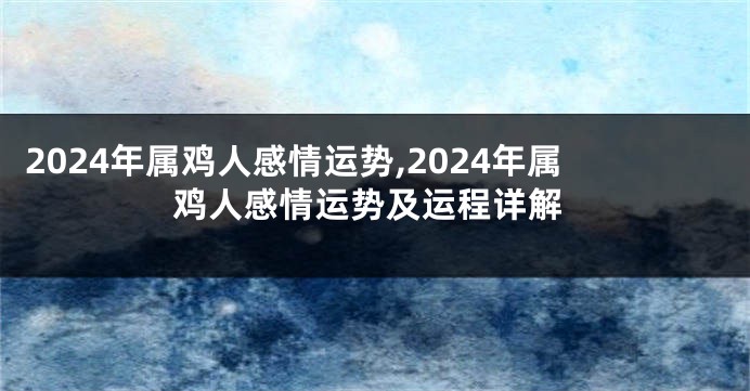 2024年属鸡人感情运势,2024年属鸡人感情运势及运程详解