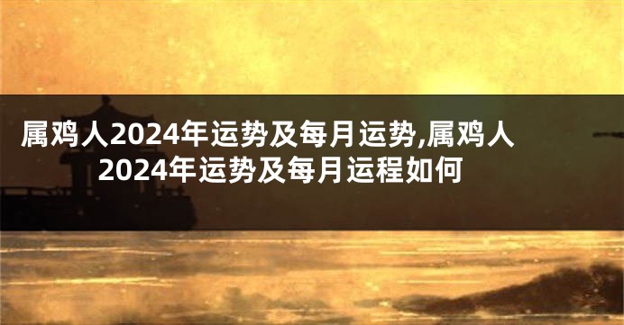 属鸡人2024年运势及每月运势,属鸡人2024年运势及每月运程如何