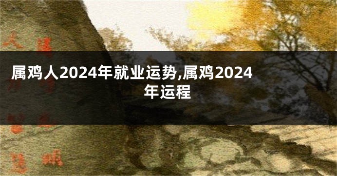属鸡人2024年就业运势,属鸡2024年运程